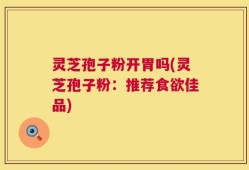 灵芝孢子粉开胃吗(灵芝孢子粉：推荐食欲佳品)