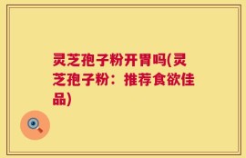 灵芝孢子粉开胃吗(灵芝孢子粉：推荐食欲佳品)