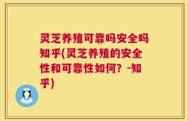 灵芝养殖可靠吗安全吗知乎(灵芝养殖的安全性和可靠性如何？-知乎)