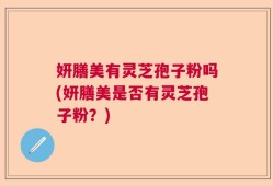 妍膳美有灵芝孢子粉吗(妍膳美是否有灵芝孢子粉？)