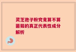 灵芝孢子粉究竟算不算菌茹的真正代表性成分解析