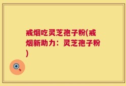 戒烟吃灵芝孢子粉(戒烟新助力：灵芝孢子粉)