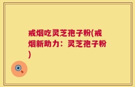 戒烟吃灵芝孢子粉(戒烟新助力：灵芝孢子粉)