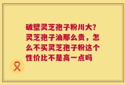 破壁灵芝孢子粉川大？灵芝孢子油那么贵，怎么不买灵芝孢子粉这个性价比不是高一点吗