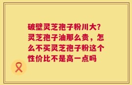 破壁灵芝孢子粉川大？灵芝孢子油那么贵，怎么不买灵芝孢子粉这个性价比不是高一点吗