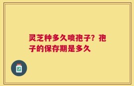 灵芝种多久喷孢子？孢子的保存期是多久