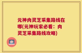 元神肉灵芝采集路线在哪(元神玩家必看：肉灵芝采集路线攻略)