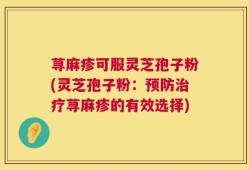 荨麻疹可服灵芝孢子粉(灵芝孢子粉：预防治疗荨麻疹的有效选择)
