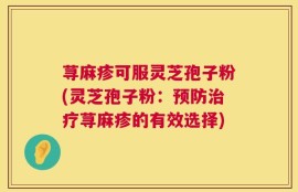 荨麻疹可服灵芝孢子粉(灵芝孢子粉：预防治疗荨麻疹的有效选择)