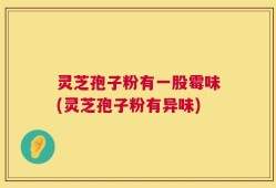 灵芝孢子粉有一股霉味(灵芝孢子粉有异味)