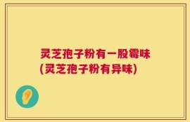灵芝孢子粉有一股霉味(灵芝孢子粉有异味)