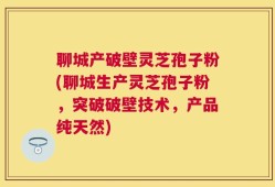 聊城产破壁灵芝孢子粉(聊城生产灵芝孢子粉，突破破壁技术，产品纯天然)