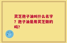 灵芝孢子油叫什么名字？孢子油是用灵芝做的吗？