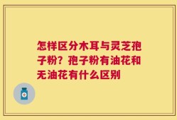 怎样区分木耳与灵芝孢子粉？孢子粉有油花和无油花有什么区别