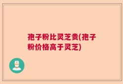 孢子粉比灵芝贵(孢子粉价格高于灵芝)