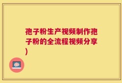 孢子粉生产视频制作孢子粉的全流程视频分享)