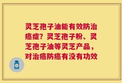 灵芝孢子油能有效防治癌症？灵芝孢子粉、灵芝孢子油等灵芝产品，对治癌防癌有没有功效