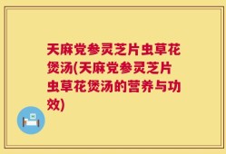 天麻党参灵芝片虫草花煲汤(天麻党参灵芝片虫草花煲汤的营养与功效)