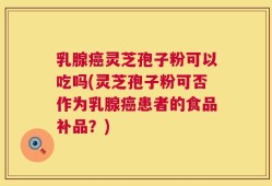 乳腺癌灵芝孢子粉可以吃吗(灵芝孢子粉可否作为乳腺癌患者的食品补品？)