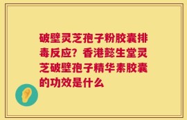 破壁灵芝孢子粉胶囊排毒反应？香港懿生堂灵芝破壁孢子精华素胶囊的功效是什么