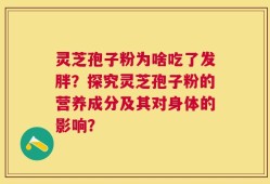 灵芝孢子粉为啥吃了发胖？探究灵芝孢子粉的营养成分及其对身体的影响？