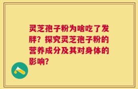 灵芝孢子粉为啥吃了发胖？探究灵芝孢子粉的营养成分及其对身体的影响？
