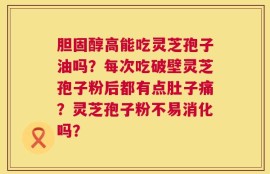 胆固醇高能吃灵芝孢子油吗？每次吃破壁灵芝孢子粉后都有点肚子痛？灵芝孢子粉不易消化吗？