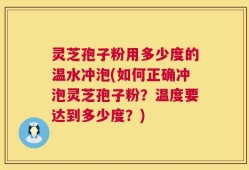 灵芝孢子粉用多少度的温水冲泡(如何正确冲泡灵芝孢子粉？温度要达到多少度？)