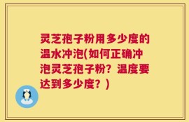 灵芝孢子粉用多少度的温水冲泡(如何正确冲泡灵芝孢子粉？温度要达到多少度？)