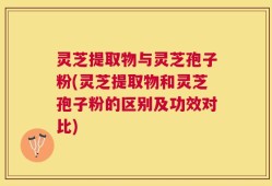灵芝提取物与灵芝孢子粉(灵芝提取物和灵芝孢子粉的区别及功效对比)