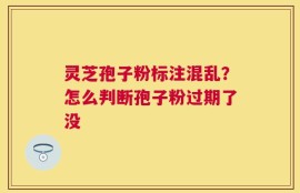 灵芝孢子粉标注混乱？怎么判断孢子粉过期了没