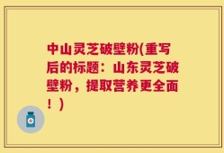 中山灵芝破壁粉(重写后的标题：山东灵芝破壁粉，提取营养更全面！)