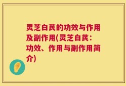 灵芝白芪的功效与作用及副作用(灵芝白芪：功效、作用与副作用简介)