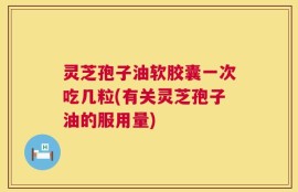 灵芝孢子油软胶囊一次吃几粒(有关灵芝孢子油的服用量)