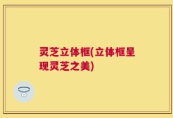 灵芝立体框(立体框呈现灵芝之美)