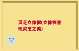 灵芝立体框(立体框呈现灵芝之美)