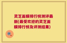 灵芝面膜排行榜测评最新(最受欢迎的灵芝面膜排行榜及评测结果)