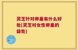 灵芝针对卵巢有什么好处(灵芝对女性卵巢的益处)