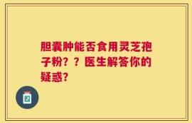 胆囊肿能否食用灵芝孢子粉？？医生解答你的疑惑？