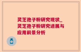 灵芝孢子粉研究现状_灵芝孢子粉研究进展与应用前景分析