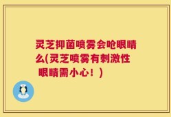 灵芝抑菌喷雾会呛眼睛么(灵芝喷雾有刺激性 眼睛需小心！)