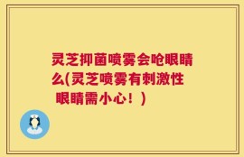 灵芝抑菌喷雾会呛眼睛么(灵芝喷雾有刺激性 眼睛需小心！)