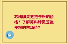 苏科牌灵芝孢子粉的价格？了解苏科牌灵芝孢子粉的市场价？