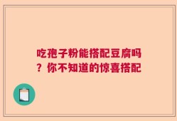 吃孢子粉能搭配豆腐吗？你不知道的惊喜搭配