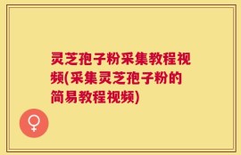 灵芝孢子粉采集教程视频(采集灵芝孢子粉的简易教程视频)