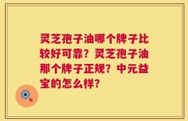 灵芝孢子油哪个牌子比较好可靠？灵芝孢子油那个牌子正规？中元益宝的怎么样？