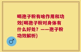 喝孢子粉有啥作用和功效(喝孢子粉对身体有什么好处？——孢子粉功效解析)