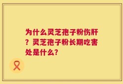 为什么灵芝孢子粉伤肝？灵芝孢子粉长期吃害处是什么？