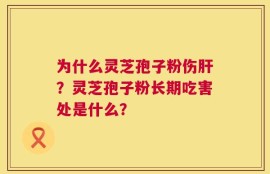 为什么灵芝孢子粉伤肝？灵芝孢子粉长期吃害处是什么？