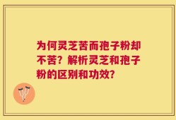 为何灵芝苦而孢子粉却不苦？解析灵芝和孢子粉的区别和功效？
